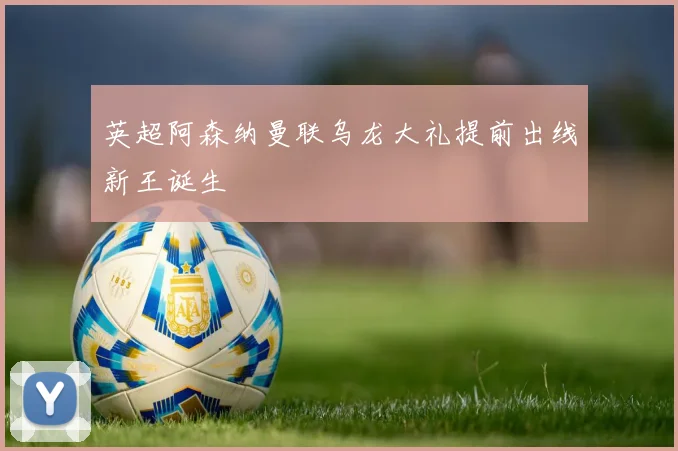 英超阿森纳曼联乌龙大礼提前出线新王诞生