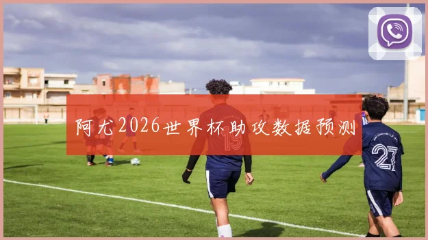 阿尤2026世界杯助攻数据预测