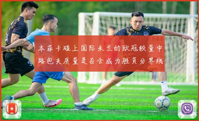本菲卡碰上国际米兰的欧冠较量中路包夹质量是否会成为胜负分界线