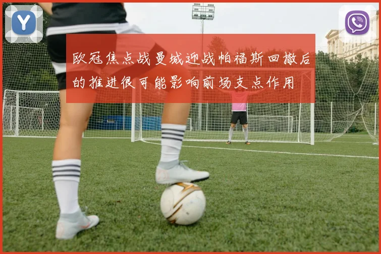 欧冠焦点战曼城迎战帕福斯回撤后的推进很可能影响前场支点作用