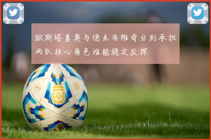 欧斯塔基奥与德米洛维奇分别承担两队核心角色谁能稳定发挥