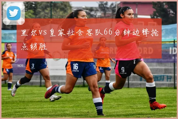 里尔vs皇家社会客队66分钟边锋抢点锁胜
