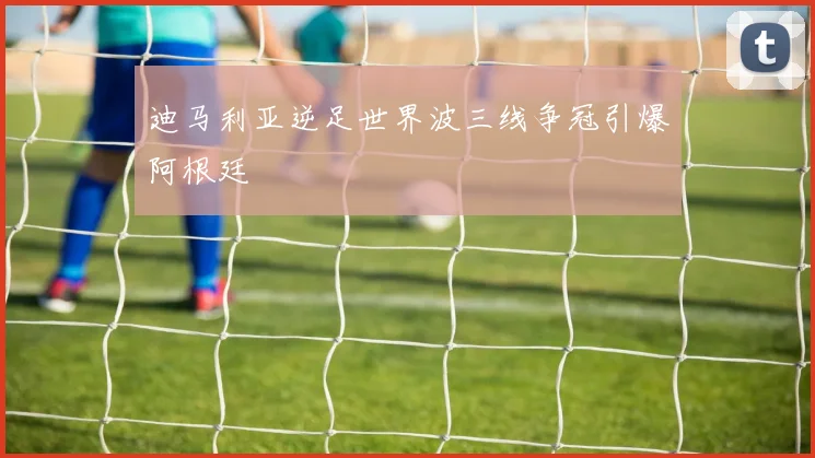 迪马利亚逆足世界波三线争冠引爆阿根廷