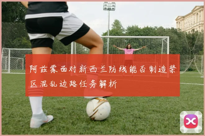 阿兹蒙面对新西兰防线能否制造禁区混乱边路任务解析