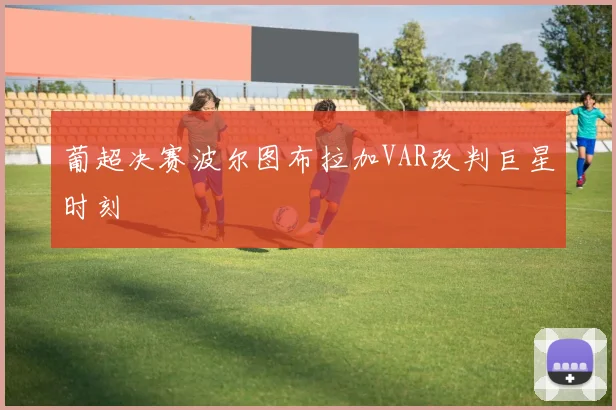 葡超决赛波尔图布拉加VAR改判巨星时刻