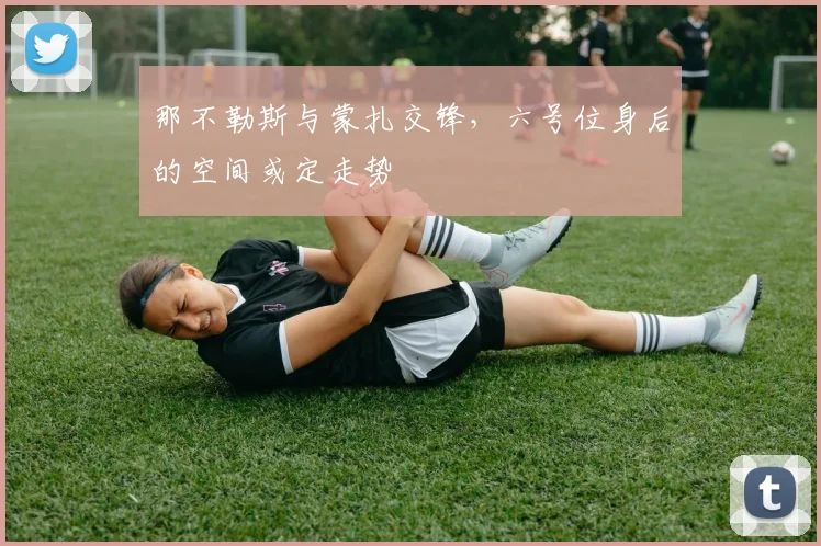 那不勒斯与蒙扎交锋,六号位身后的空间或定走势