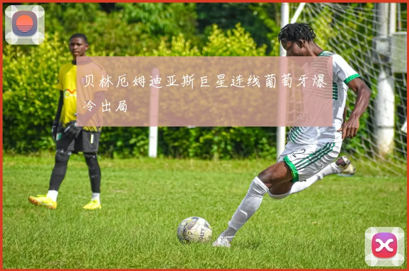 贝林厄姆迪亚斯巨星连线葡萄牙爆冷出局