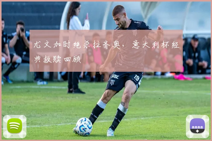 尤文加时绝杀拉齐奥，意大利杯经典救赎回顾
