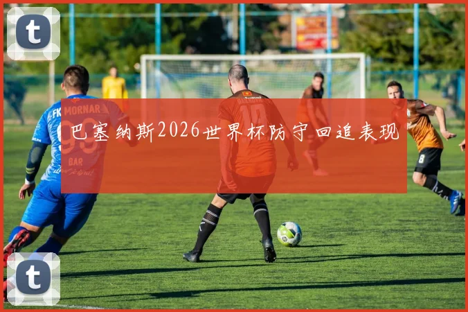 巴塞纳斯2026世界杯防守回追表现