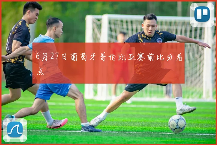6月27日葡萄牙哥伦比亚赛前比分看点