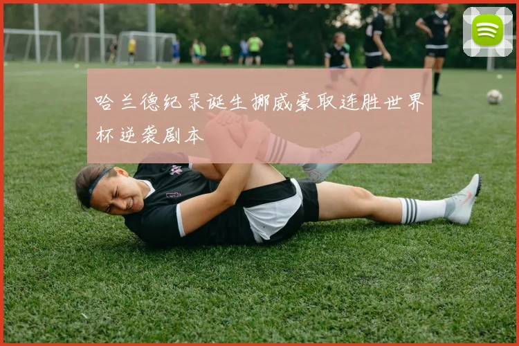 哈兰德纪录诞生挪威豪取连胜世界杯逆袭剧本