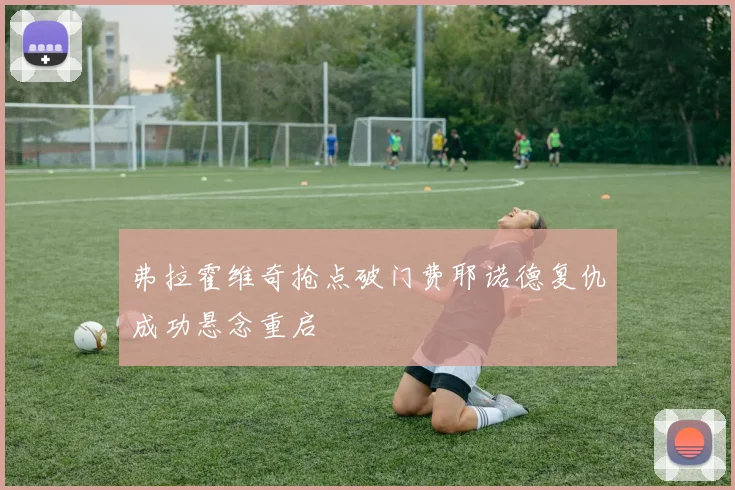 弗拉霍维奇抢点破门费耶诺德复仇成功悬念重启