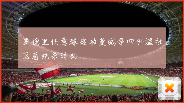 罗德里任意球建功曼城争四升温社区盾绝杀时刻