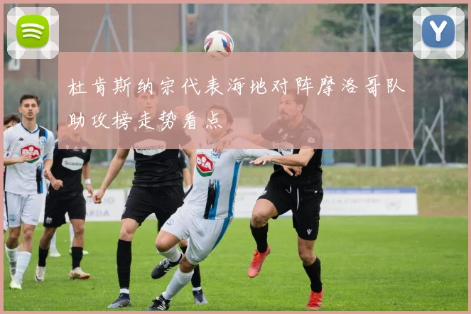 杜肯斯纳宗代表海地对阵摩洛哥队助攻榜走势看点