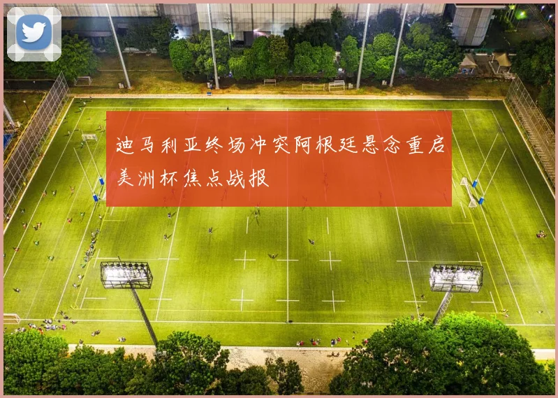 迪马利亚终场冲突阿根廷悬念重启美洲杯焦点战报