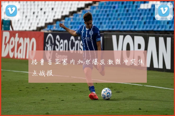 格鲁吉亚塞内加尔爆发激烈冲突焦点战报