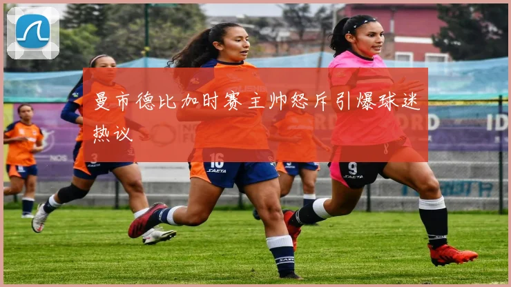 曼市德比加时赛主帅怒斥引爆球迷热议