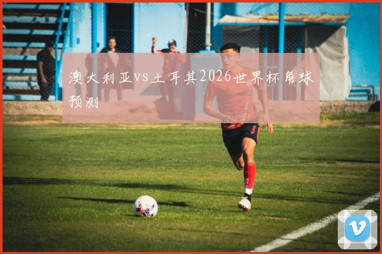 澳大利亚vs土耳其2026世界杯角球预测