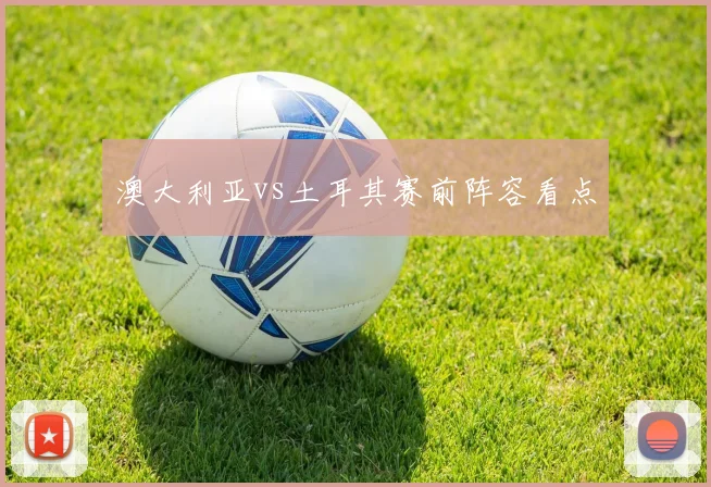 澳大利亚vs土耳其赛前阵容看点