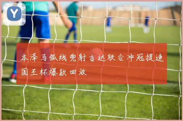 本泽马弧线兜射吉达联合冲冠提速国王杯爆款回放