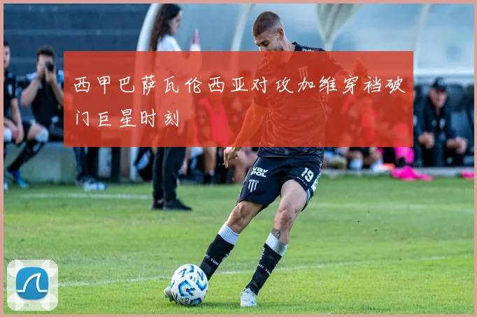 西甲巴萨瓦伦西亚对攻加维穿裆破门巨星时刻