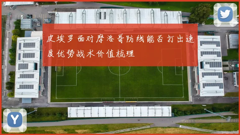 皮埃罗面对摩洛哥防线能否打出速度优势战术价值梳理