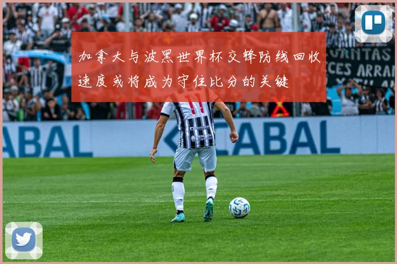 加拿大与波黑世界杯交锋防线回收速度或将成为守住比分的关键