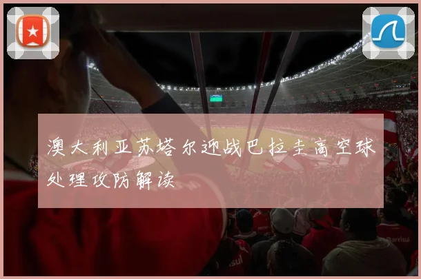 澳大利亚苏塔尔迎战巴拉圭高空球处理攻防解读