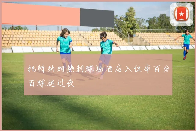 托特纳姆热刺球场酒店入住率百分百球迷过夜