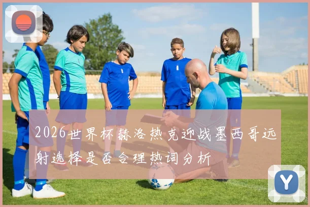 2026世界杯赫洛热克迎战墨西哥远射选择是否合理热词分析