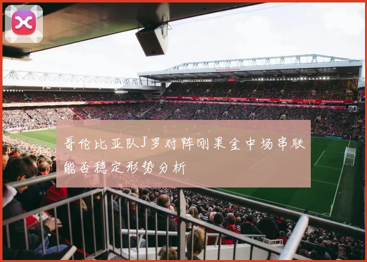 哥伦比亚队J罗对阵刚果金中场串联能否稳定形势分析