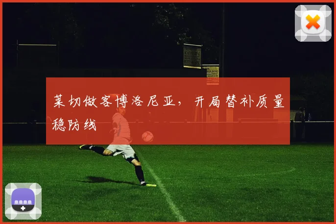 莱切做客博洛尼亚,开局替补质量稳防线