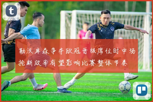 勒沃库森争夺欧冠晋级席位时中场抢断效率有望影响比赛整体节奏