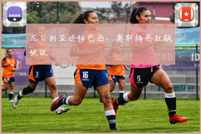 尼日利亚逆转巴西，奥斯梅恩狂飙破敌