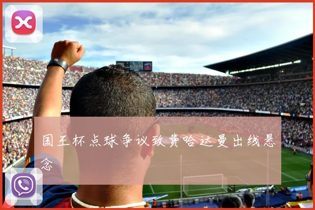 国王杯点球争议致费哈达曼出线悬念