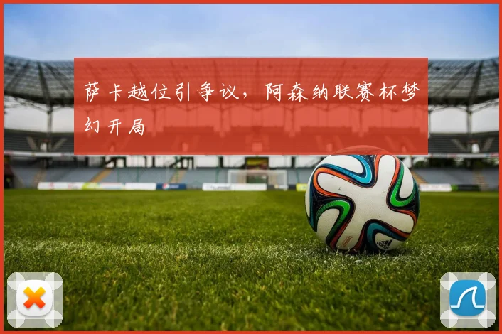 萨卡越位引争议，阿森纳联赛杯梦幻开局