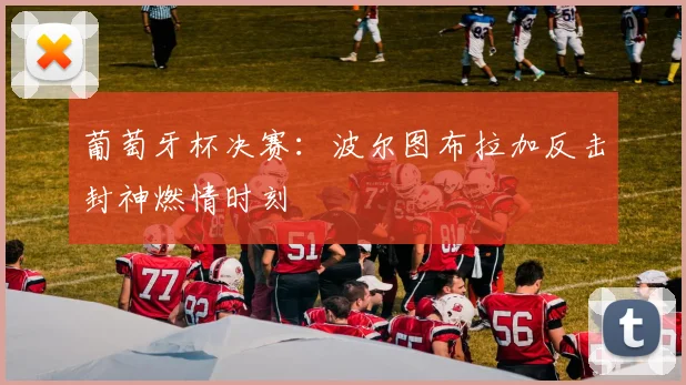 葡萄牙杯决赛：波尔图布拉加反击封神燃情时刻