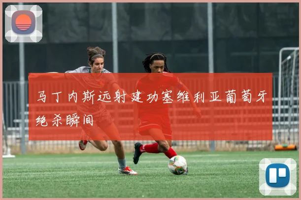 马丁内斯远射建功塞维利亚葡萄牙绝杀瞬间