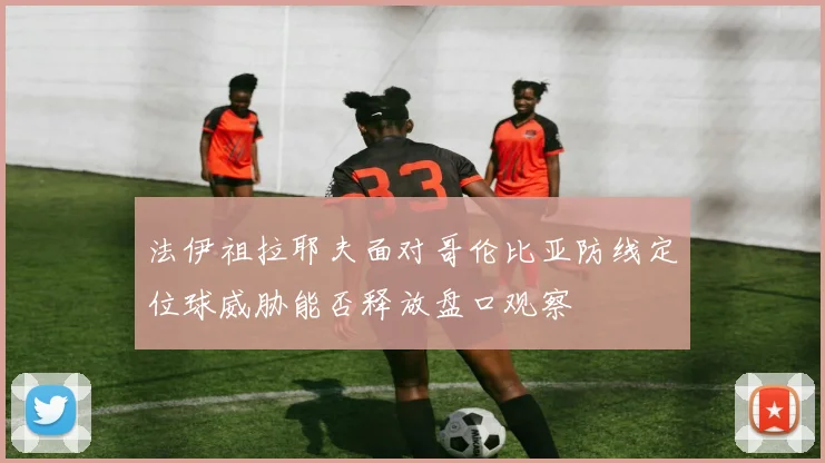 法伊祖拉耶夫面对哥伦比亚防线定位球威胁能否释放盘口观察