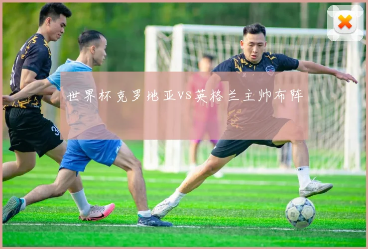 世界杯克罗地亚vs英格兰主帅布阵
