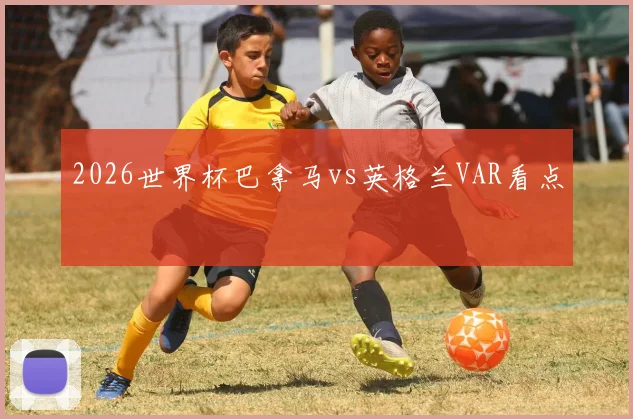 2026世界杯巴拿马vs英格兰VAR看点