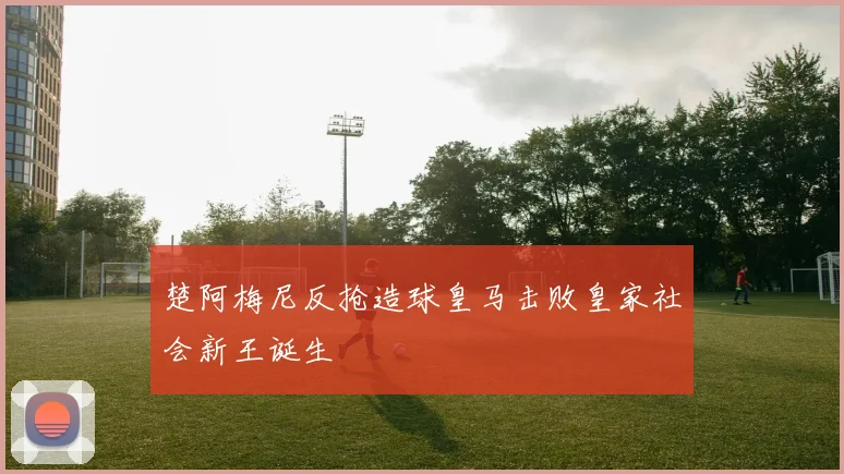 楚阿梅尼反抢造球皇马击败皇家社会新王诞生
