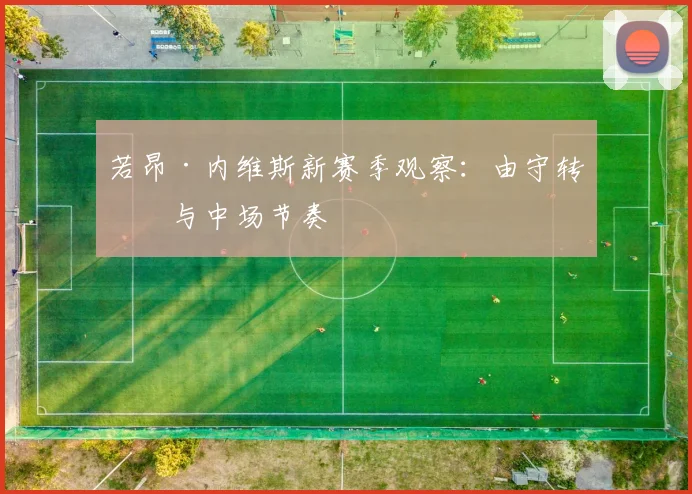 若昂·内维斯新赛季观察:由守转攻与中场节奏