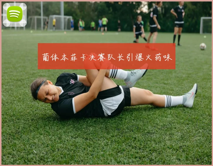 葡体本菲卡决赛队长引爆火药味