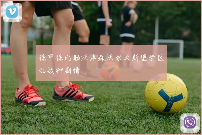 德甲德比勒沃库森沃尔夫斯堡禁区乱战神剧情