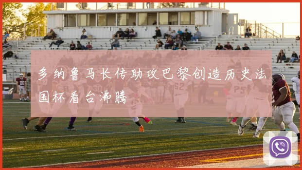 多纳鲁马长传助攻巴黎创造历史法国杯看台沸腾