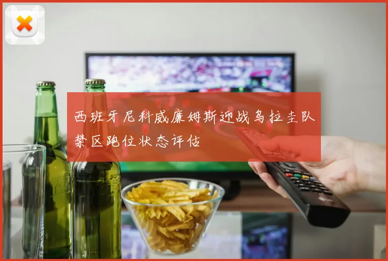 西班牙尼科威廉姆斯迎战乌拉圭队禁区跑位状态评估