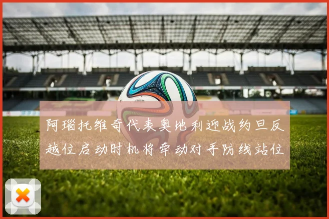 阿瑙托维奇代表奥地利迎战约旦反越位启动时机将牵动对手防线站位