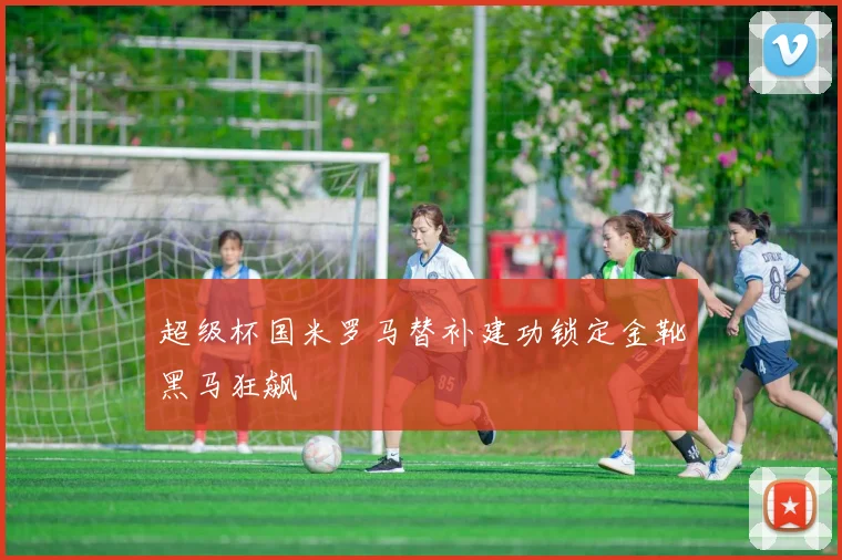 超级杯国米罗马替补建功锁定金靴黑马狂飙