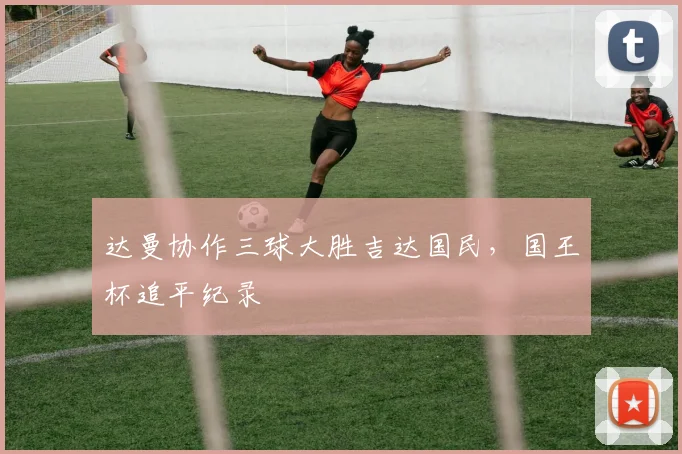 达曼协作三球大胜吉达国民，国王杯追平纪录